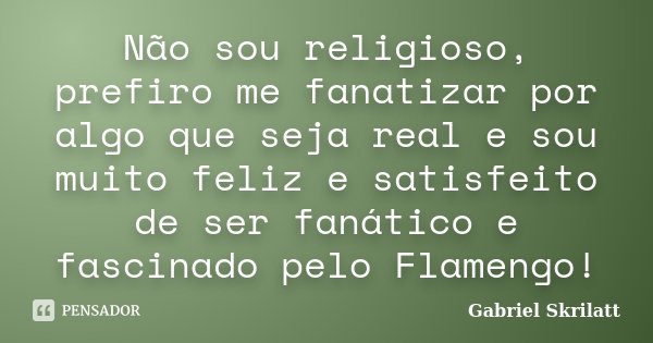 Não sou religioso, prefiro me fanatizar por algo que seja real e sou muito feliz e satisfeito de ser fanático e fascinado pelo Flamengo!... Frase de Gabriel Skrilatt.