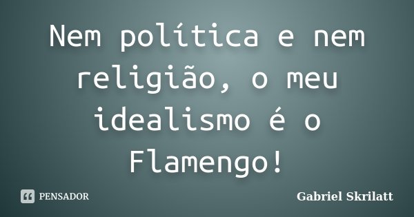 Nem política e nem religião, o meu idealismo é o Flamengo!... Frase de Gabriel Skrilatt.