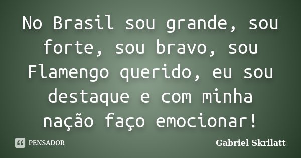 No Brasil sou grande, sou forte, sou bravo, sou Flamengo querido, eu sou destaque e com minha nação faço emocionar!... Frase de Gabriel Skrilatt.