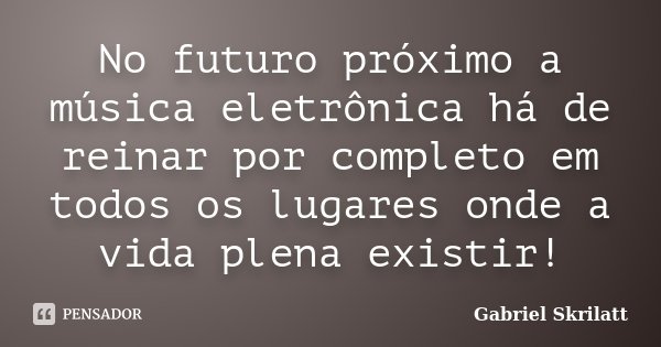 No futuro próximo a música eletrônica há de reinar por completo em todos os lugares onde a vida plena existir!... Frase de Gabriel Skrilatt.