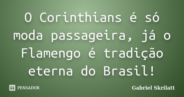 O Corinthians é só moda passageira, já o Flamengo é tradição eterna do Brasil!... Frase de Gabriel Skrilatt.