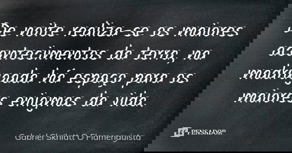 De noite realiza-se os maiores acontecimentos da terra, na madrugada há espaço para os maiores enigmas da vida.... Frase de Gabriel Skrilatt (O Flamenguista).