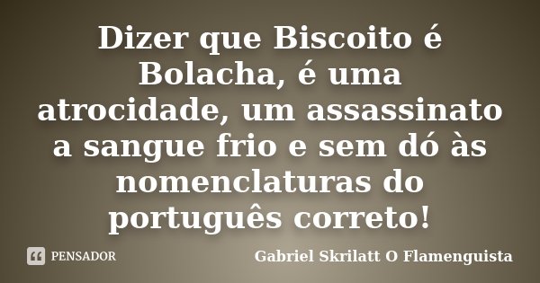 Dizer que Biscoito é Bolacha, é uma atrocidade, um assassinato a sangue frio e sem dó às nomenclaturas do português correto!... Frase de Gabriel Skrilatt (O Flamenguista).