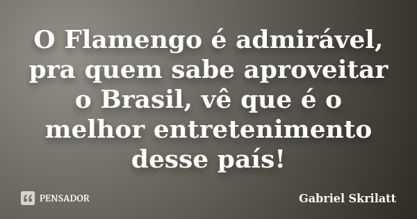 O Flamengo é admirável, pra quem sabe aproveitar o Brasil, vê que é o melhor entretenimento desse país!... Frase de Gabriel Skrilatt.