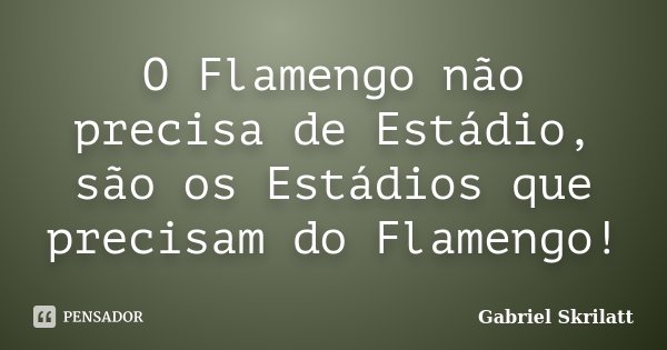 O Flamengo não precisa de Estádio, são os Estádios que precisam do Flamengo!... Frase de Gabriel Skrilatt.
