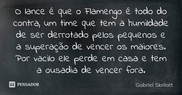 O lance é que o Flamengo é todo do contra, um time que tem a humildade de ser derrotado pelos pequenos e a superação de vencer os maiores. Por vacilo ele perde ... Frase de Gabriel Skrilatt.