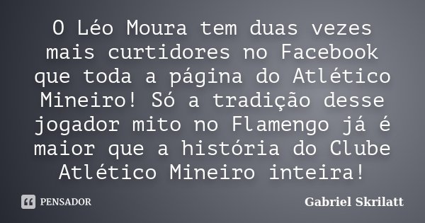 O Léo Moura tem duas vezes mais curtidores no Facebook que toda a página do Atlético Mineiro! Só a tradição desse jogador mito no Flamengo já é maior que a hist... Frase de Gabriel Skrilatt.