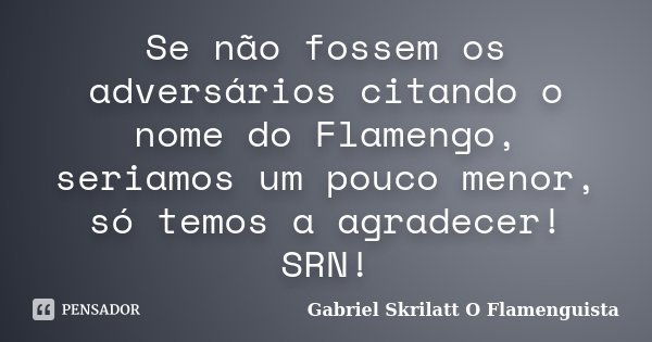 Se não fossem os adversários citando o nome do Flamengo, seriamos um pouco menor, só temos a agradecer! SRN!... Frase de Gabriel Skrilatt (O Flamenguista).