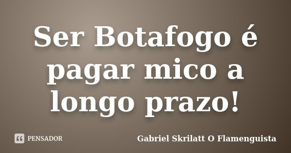 Ser Botafogo é pagar mico a longo prazo!... Frase de Gabriel Skrilatt - O Flamenguista.