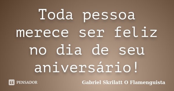 Toda pessoa merece ser feliz no dia de seu aniversário!... Frase de Gabriel Skrilatt (O Flamenguista).