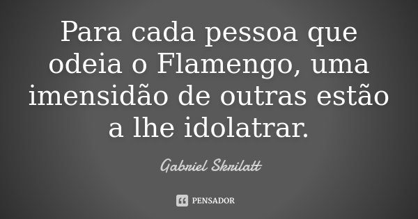 Para cada pessoa que odeia o Flamengo, uma imensidão de outras estão a lhe idolatrar.... Frase de Gabriel Skrilatt.