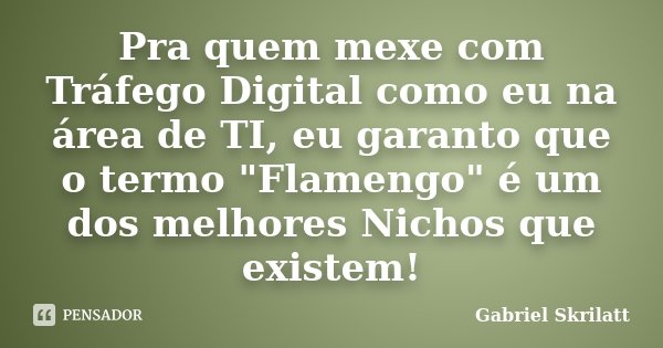 Pra quem mexe com Tráfego Digital como eu na área de TI, eu garanto que o termo "Flamengo" é um dos melhores Nichos que existem!... Frase de Gabriel Skrilatt.