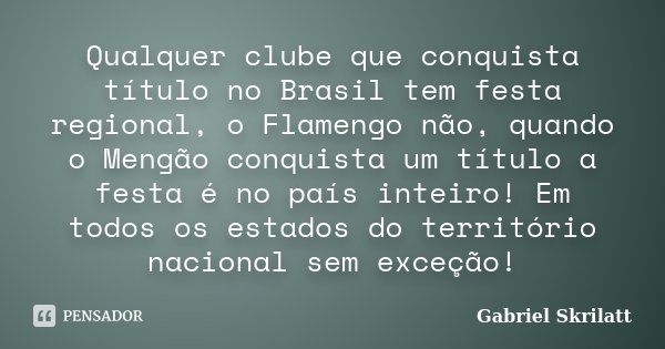 Qualquer clube que conquista título no Brasil tem festa regional, o Flamengo não, quando o Mengão conquista um título a festa é no país inteiro! Em todos os est... Frase de Gabriel Skrilatt.