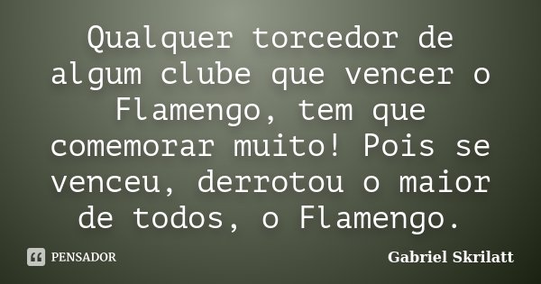 Qualquer torcedor de algum clube que vencer o Flamengo, tem que comemorar muito! Pois se venceu, derrotou o maior de todos, o Flamengo.... Frase de Gabriel Skrilatt.