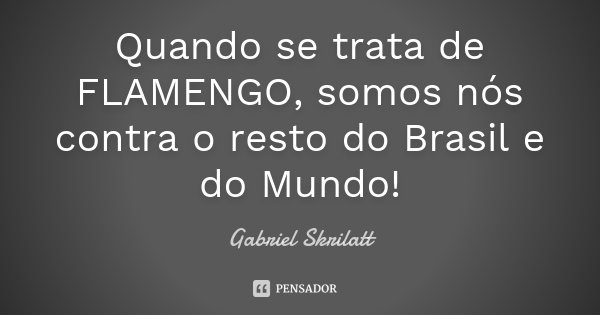 Quando se trata de FLAMENGO, somos nós contra o resto do Brasil e do Mundo!... Frase de Gabriel Skrilatt.