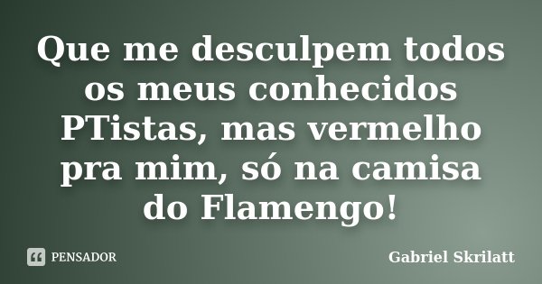 Que me desculpem todos os meus conhecidos PTistas, mas vermelho pra mim, só na camisa do Flamengo!... Frase de Gabriel Skrilatt.
