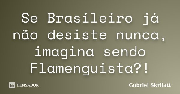 Se Brasileiro já não desiste nunca, imagina sendo Flamenguista?!... Frase de Gabriel Skrilatt.