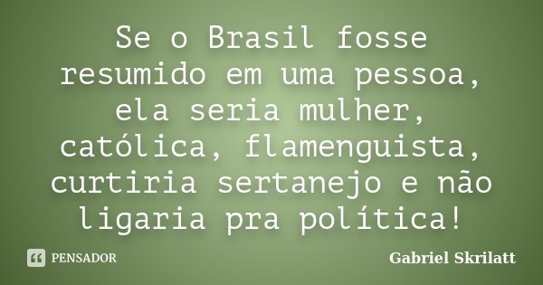 Se o Brasil fosse resumido em uma pessoa, ela seria mulher, católica, flamenguista, curtiria sertanejo e não ligaria pra política!... Frase de Gabriel Skrilatt.