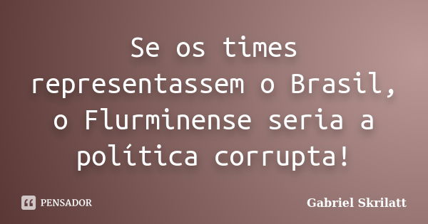 Se os times representassem o Brasil, o Flurminense seria a política corrupta!... Frase de Gabriel Skrilatt.