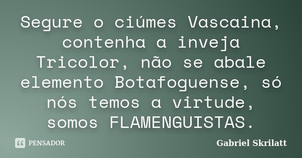 Segure o ciúmes Vascaina, contenha a inveja Tricolor, não se abale elemento Botafoguense, só nós temos a virtude, somos FLAMENGUISTAS.... Frase de Gabriel Skrilatt.