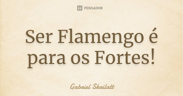 Ser Flamengo é para os Fortes!... Frase de Gabriel Skrilatt.