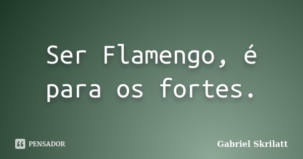 Ser Flamengo, é para os fortes.... Frase de Gabriel Skrilatt.