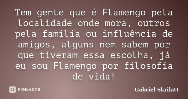 Tem gente que é Flamengo pela localidade onde mora, outros pela família ou influência de amigos, alguns nem sabem por que tiveram essa escolha, já eu sou Flamen... Frase de Gabriel Skrilatt.