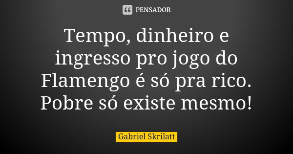 Tempo, dinheiro e ingresso pro jogo do Flamengo é só pra rico. Pobre só existe mesmo!... Frase de Gabriel Skrilatt.