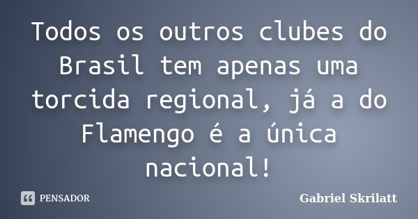Todos os outros clubes do Brasil tem apenas uma torcida regional, já a do Flamengo é a única nacional!... Frase de Gabriel Skrilatt.