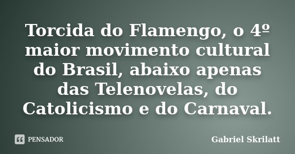Torcida do Flamengo, o 4º maior movimento cultural do Brasil, abaixo apenas das Telenovelas, do Catolicismo e do Carnaval.... Frase de Gabriel Skrilatt.