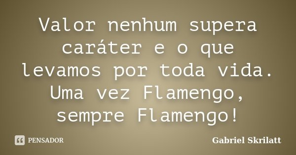 Valor nenhum supera caráter e o que levamos por toda vida. Uma vez Flamengo, sempre Flamengo!... Frase de Gabriel Skrilatt.