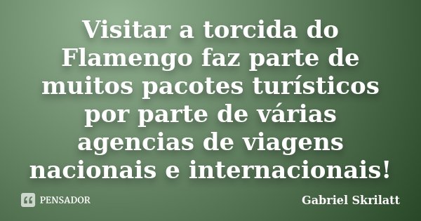Visitar a torcida do Flamengo faz parte de muitos pacotes turísticos por parte de várias agencias de viagens nacionais e internacionais!... Frase de Gabriel Skrilatt.