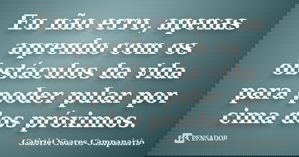 Eu não erro, apenas aprendo com os obstáculos da vida para poder pular por cima dos próximos.... Frase de Gabriel Soares Campanário.