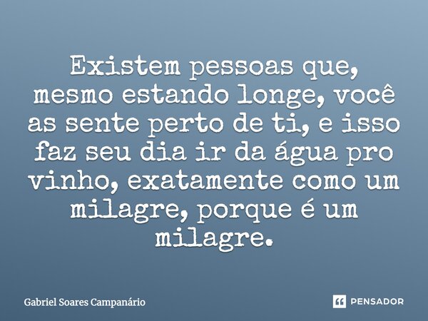 Existem pessoas que, mesmo estando longe, você as sente perto de ti, e isso faz seu dia ir da água pro vinho, exatamente como um milagre, porque é um milagre.... Frase de Gabriel Soares Campanário.