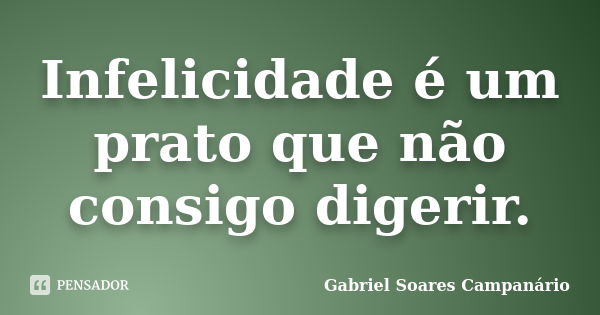 Infelicidade é um prato que não consigo digerir.... Frase de Gabriel Soares Campanário.