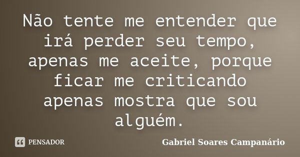 Não tente me entender que irá perder seu tempo, apenas me aceite, porque ficar me criticando apenas mostra que sou alguém.... Frase de Gabriel Soares Campanário.