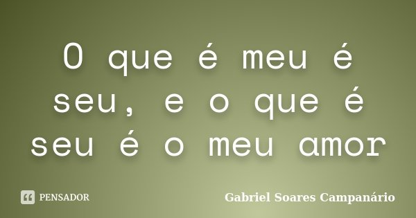 O que é meu é seu, e o que é seu é o meu amor... Frase de Gabriel Soares Campanário.