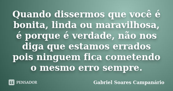 Quando dissermos que você é bonita, linda ou maravilhosa, é porque é verdade, não nos diga que estamos errados pois ninguem fica cometendo o mesmo erro sempre.... Frase de Gabriel Soares Campanário.