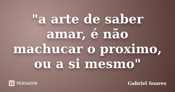 "a arte de saber amar, é não machucar o proximo, ou a si mesmo"... Frase de Gabriel Soares.