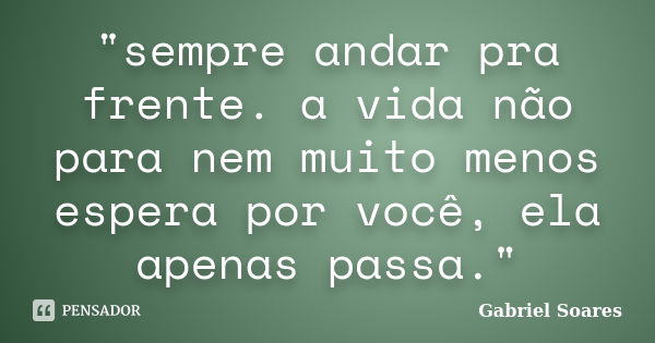 "sempre andar pra frente. a vida não para nem muito menos espera por você, ela apenas passa."... Frase de Gabriel Soares.