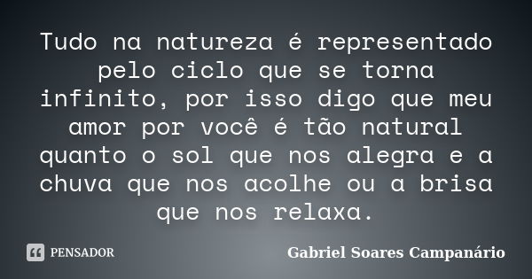 Tudo na natureza é representado pelo ciclo que se torna infinito, por isso digo que meu amor por você é tão natural quanto o sol que nos alegra e a chuva que no... Frase de Gabriel Soares Campanário.