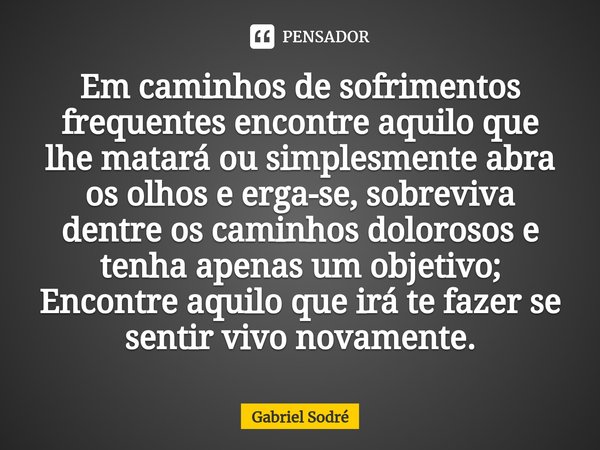 ⁠Em caminhos de sofrimentos frequentes encontre aquilo que lhe matará ou simplesmente abra os olhos e erga-se, sobreviva dentre os caminhos dolorosos e tenha ap... Frase de Gabriel Sodré.