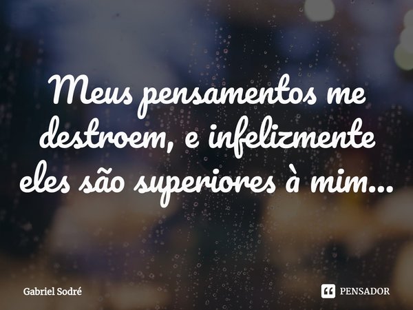 Meus pensamentos me destroem, e infelizmente eles são superiores à mim...... Frase de Gabriel Sodré.