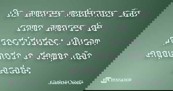 Os amores modernos são como amores de prostitutas: Duram enquanto o tempo não acaba.... Frase de Gabriel Solia.