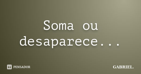 Soma ou desaparece...... Frase de Gabriel.