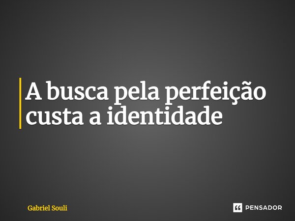 A busca pela perfeição custa a identidade... Frase de Gabriel Souli.