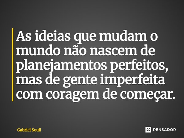 ⁠As ideias que mudam o mundo não nascem de planejamentos perfeitos, mas de gente imperfeita com coragem de começar.... Frase de Gabriel Souli.
