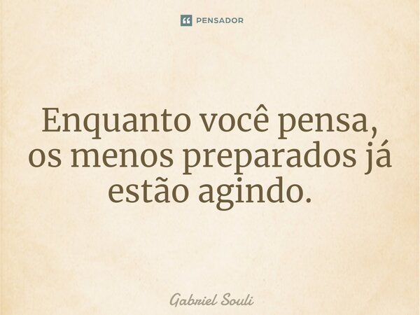 ⁠Enquanto você pensa, os menos preparados já estão agindo.... Frase de Gabriel Souli.