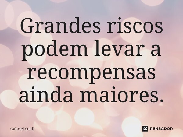 Grandes riscos podem levar a recompensas ainda maiores.... Frase de Gabriel Souli.