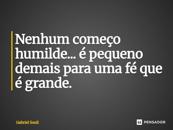 Nenhum começo humilde... é pequeno demais para uma fé que é grande.... Frase de Gabriel Souli.